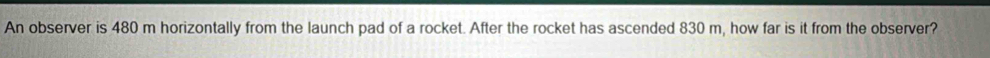 An observer is 480 m horizontally from the launch pad of a rocket. After the rocket has ascended 830 m, how far is it from the observer?