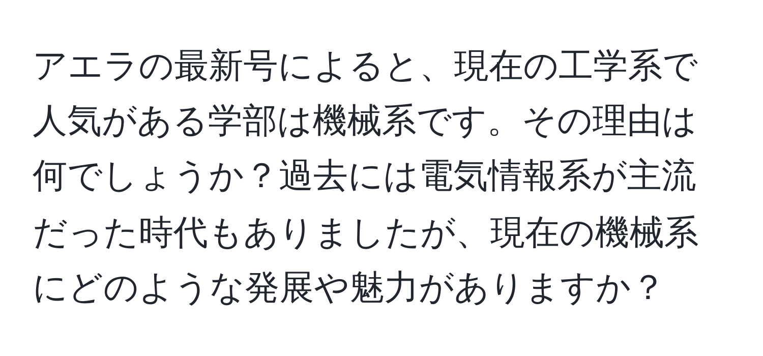 アエラの最新号によると、現在の工学系で人気がある学部は機械系です。その理由は何でしょうか？過去には電気情報系が主流だった時代もありましたが、現在の機械系にどのような発展や魅力がありますか？