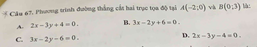 Phương trình đường thẳng cắt hai trục tọa độ tại A(-2;0) và B(0;3) là:
A. 2x-3y+4=0.
B. 3x-2y+6=0.
C. 3x-2y-6=0.
D. 2x-3y-4=0.