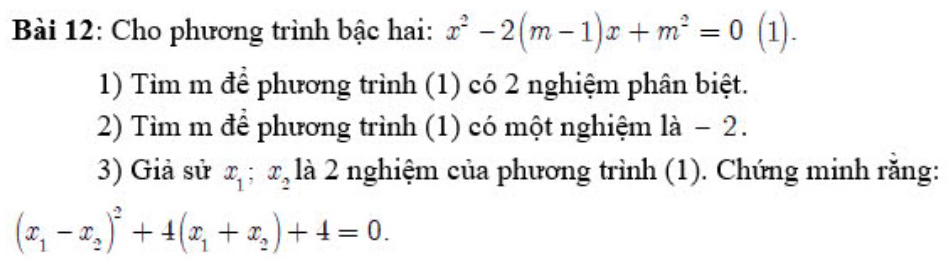 Cho phương trình bậc hai: x^2-2(m-1)x+m^2=0 (1).
1) Tìm m để phương trình (1) có 2 nghiệm phân biệt.
2) Tìm m để phương trình (1) có một nghiệm là − 2.
3) Giả sử x_1; x_2 là 2 nghiệm của phương trình (1). Chứng minh răng:
(x_1-x_2)^2+4(x_1+x_2)+4=0.