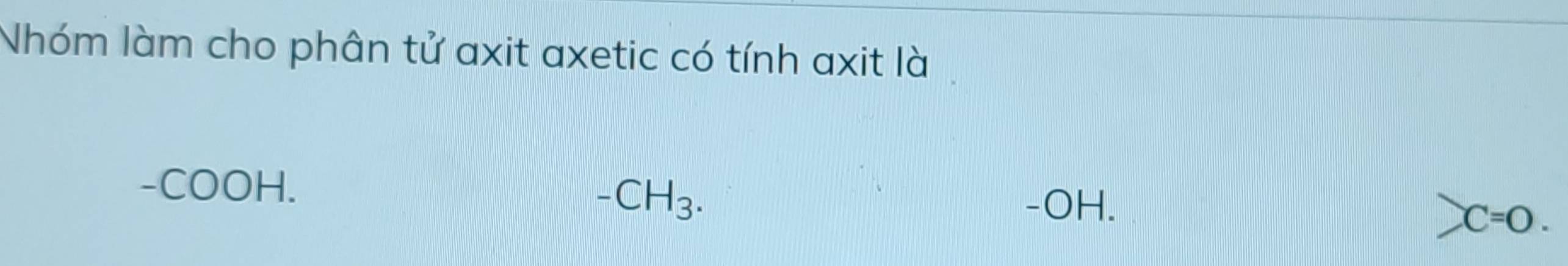 Nhóm làm cho phân tử axit axetic có tính axit là
-COOH.
-CH_3. -OH.
C=O.