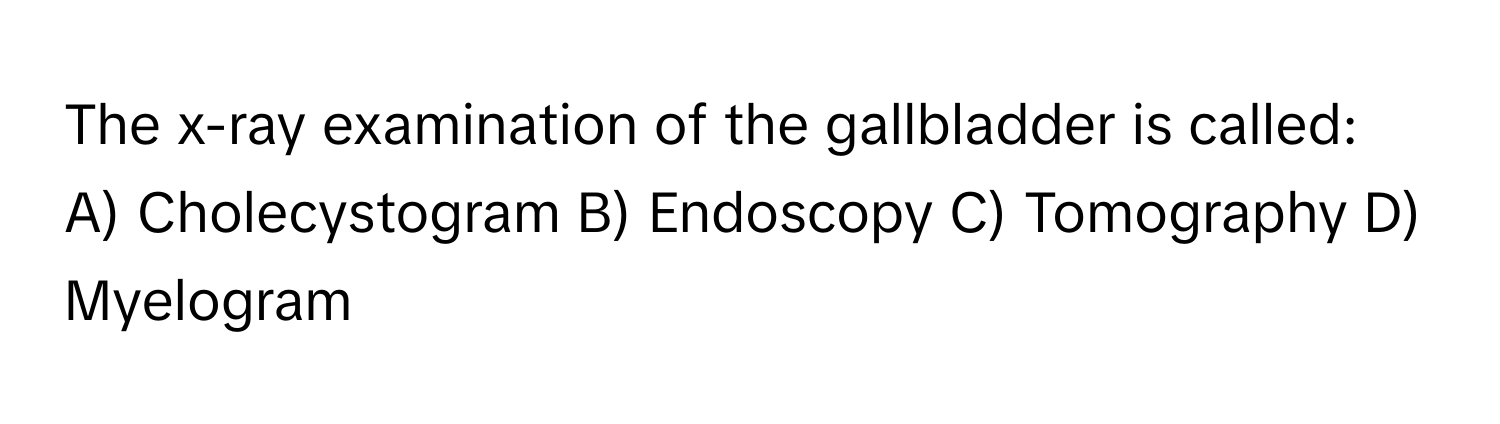 The x-ray examination of the gallbladder is called:

A) Cholecystogram B) Endoscopy C) Tomography D) Myelogram