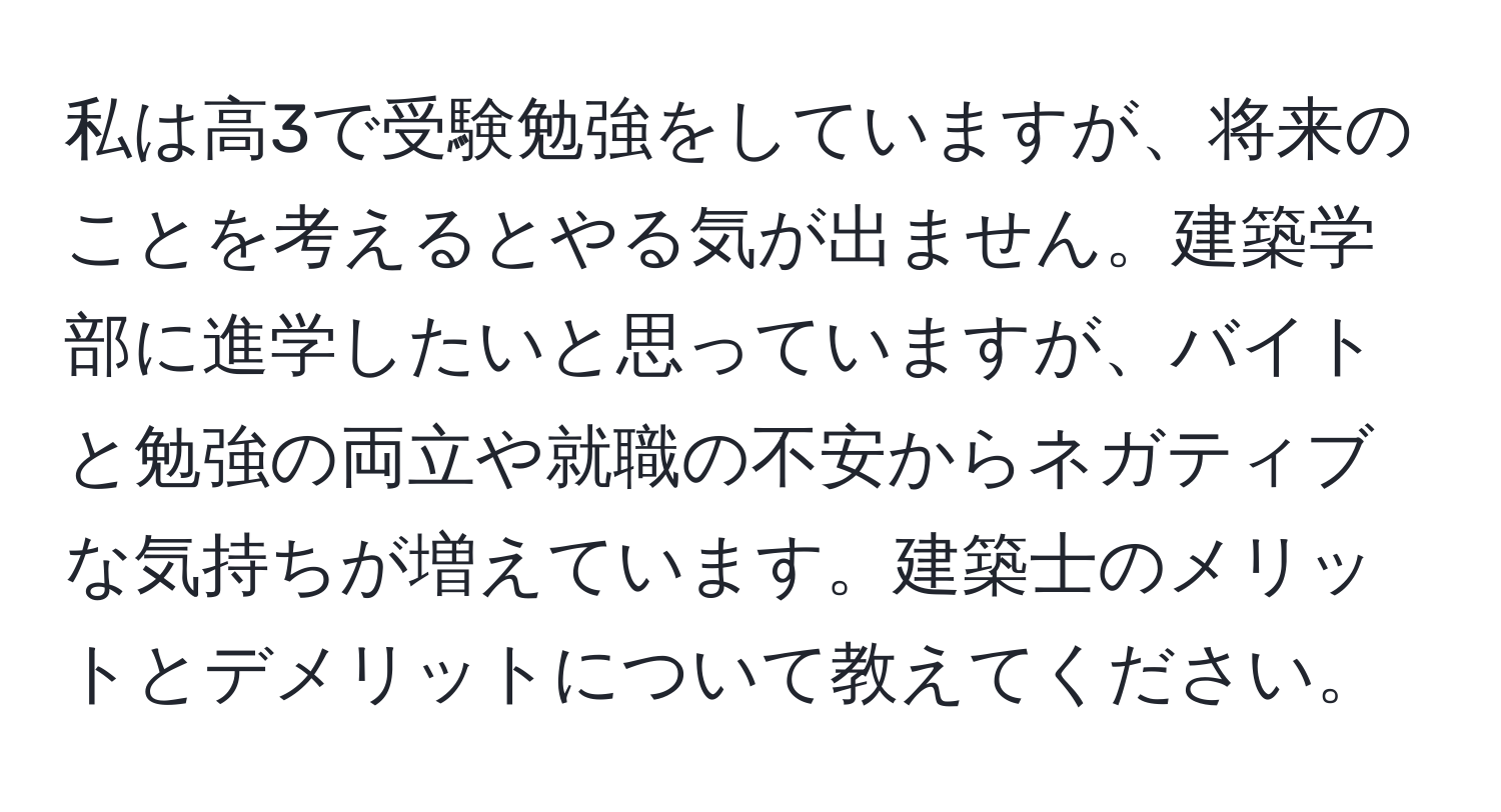 私は高3で受験勉強をしていますが、将来のことを考えるとやる気が出ません。建築学部に進学したいと思っていますが、バイトと勉強の両立や就職の不安からネガティブな気持ちが増えています。建築士のメリットとデメリットについて教えてください。