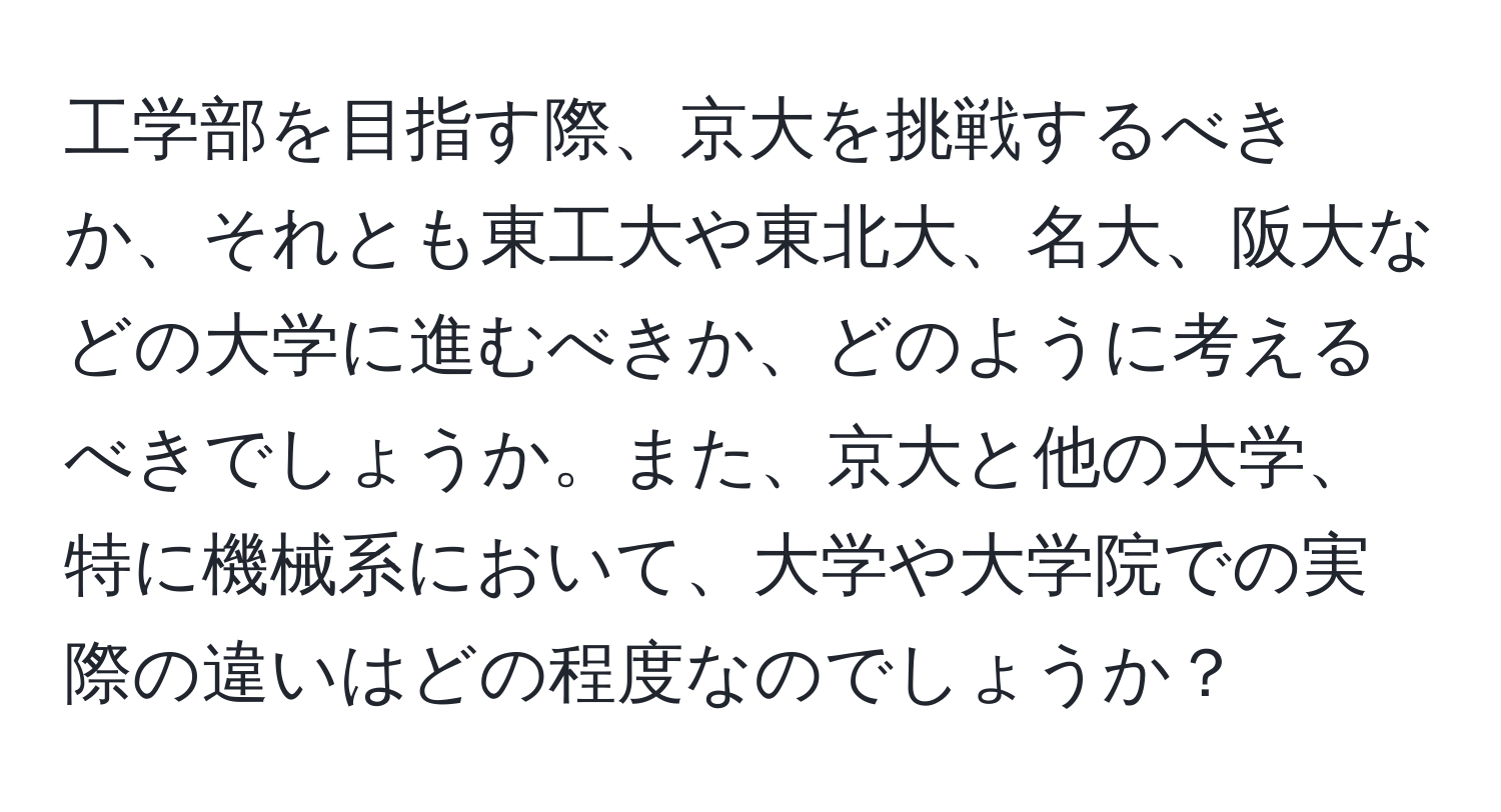 工学部を目指す際、京大を挑戦するべきか、それとも東工大や東北大、名大、阪大などの大学に進むべきか、どのように考えるべきでしょうか。また、京大と他の大学、特に機械系において、大学や大学院での実際の違いはどの程度なのでしょうか？