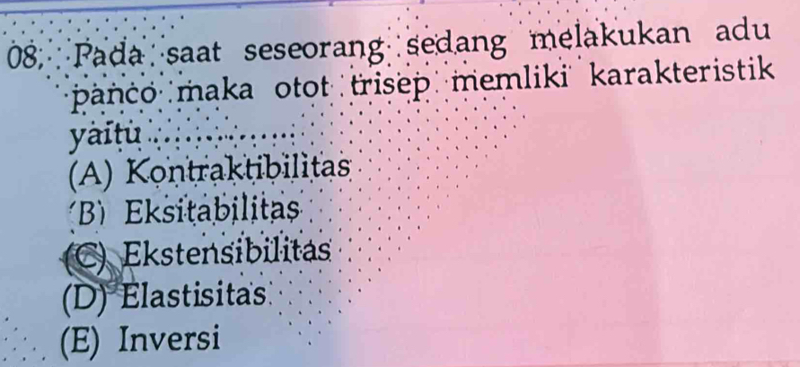 Pada saat seseorang sedang melakukan adu
panco maka otot trisep memliki karakteristik
yài tù
A) Kontraktibilitas
B) Eksitabilita
C) Ekstensibilitas
(D) Elastisitas
(E) Inversi