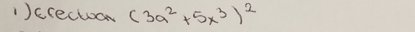 1)crecta (3a^2+5x^3)^2