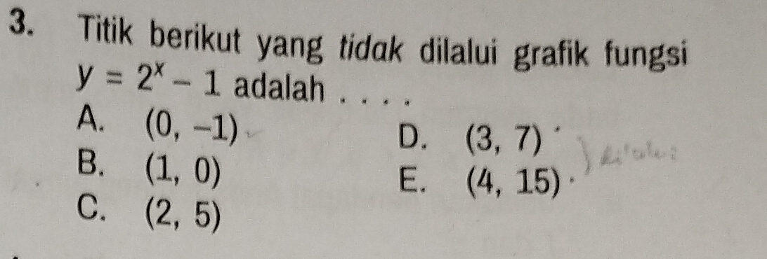 Titik berikut yang tidak dilalui grafik fungsi
y=2^x-1 adalah . . . .
A. (0,-1)
D. (3,7)
B. (1,0)
E. (4,15)·
C. (2,5)