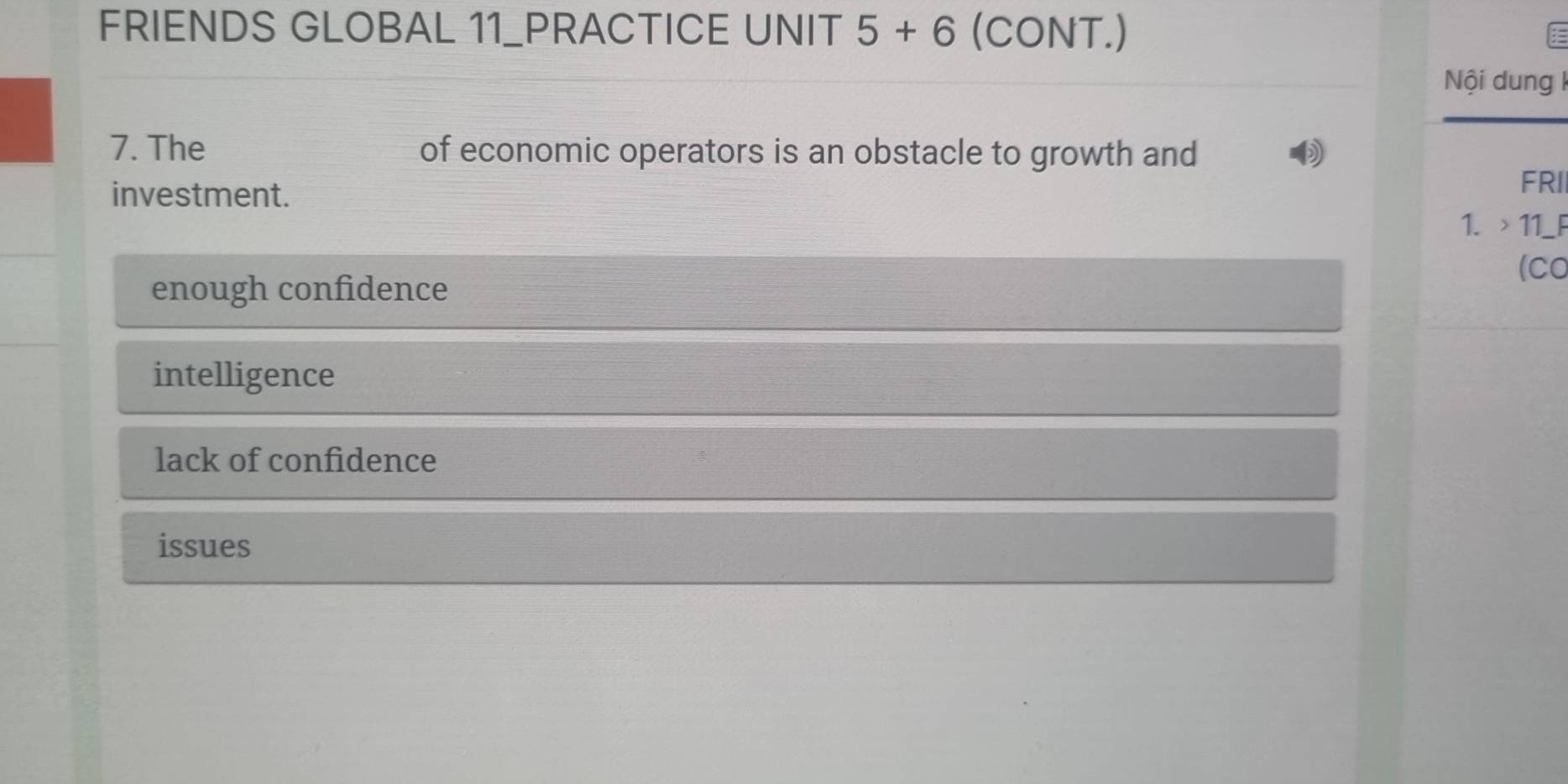 FRIENDS GLOBAL 11_PRACTICE UNIT 5+6 (CONT.)
Nội dung k
7. The of economic operators is an obstacle to growth and
investment.
FRI
1. > 11_F
(CO
enough confidence
intelligence
lack of confidence
issues