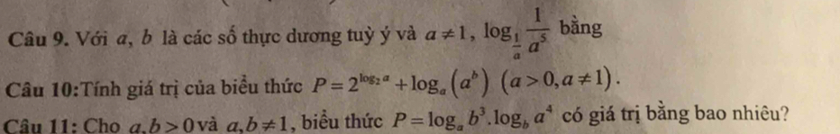 Với a, b là các số thực dương tuỳ ý và a!= 1, log _ 1/a  1/a^5  bằng 
Câu 10:Tính giá trị của biểu thức P=2^(log _2)a+log _a(a^b)(a>0,a!= 1). 
Câu 11: Cho a. b>0 và a,b!= 1 , biểu thức P=log _ab^3.log _ba^4 có giá trị bằng bao nhiêu?