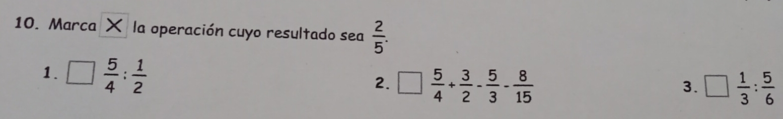 Marca X la operación cuyo resultado sea  2/5 .
1. □  5/4 : 1/2 
2. □  5/4 + 3/2 - 5/3 - 8/15  □  1/3 : 5/6 
3.