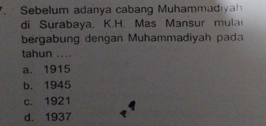 · Sebelum adanya cabang Muhammadiyah
di Surabaya, K.H. Mas Mansur mulai
bergabung dengan Muhammadiyah pada
tahun ....
a. 1915
b. 1945
c. 1921
d. 1937