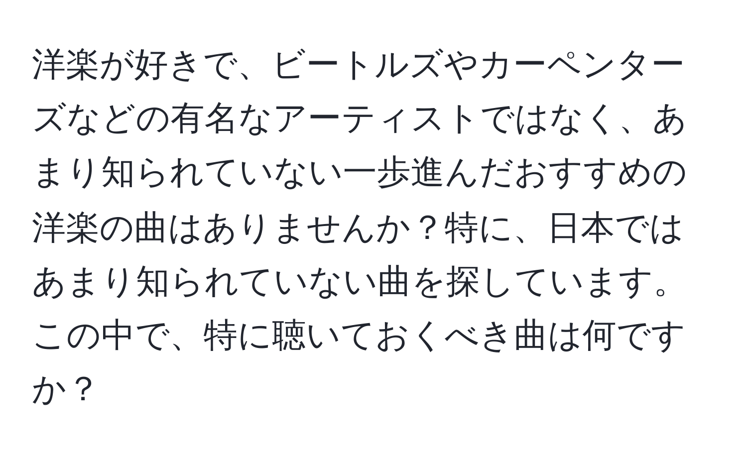 洋楽が好きで、ビートルズやカーペンターズなどの有名なアーティストではなく、あまり知られていない一歩進んだおすすめの洋楽の曲はありませんか？特に、日本ではあまり知られていない曲を探しています。この中で、特に聴いておくべき曲は何ですか？