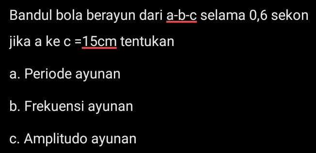 Bandul bola berayun dari a-b- c selama 0, 6 sekon
jika a ke c=_ 15cm tentukan
a. Periode ayunan
b. Frekuensi ayunan
c. Amplitudo ayunan