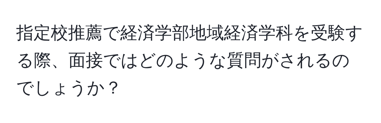 指定校推薦で経済学部地域経済学科を受験する際、面接ではどのような質問がされるのでしょうか？