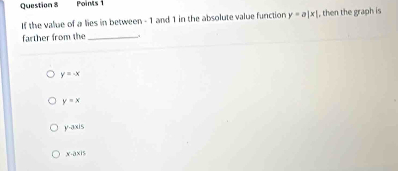 If the value of a lies in between - 1 and 1 in the absolute value function y=a|x| , then the graph is
farther from the_
y=-x
y=x
y-axi %
x-axis