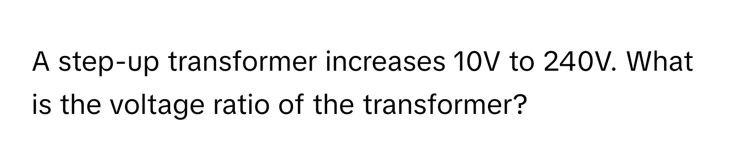 A step-up transformer increases 10V to 240V. What is the voltage ratio of the transformer?