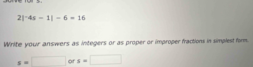 2|^-4s-1|-6=16
Write your answers as integers or as proper or improper fractions in simplest form.
s=□ or s=□
