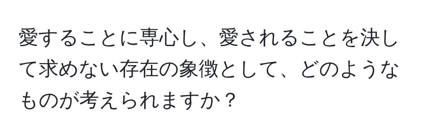 愛することに専心し、愛されることを決して求めない存在の象徴として、どのようなものが考えられますか？