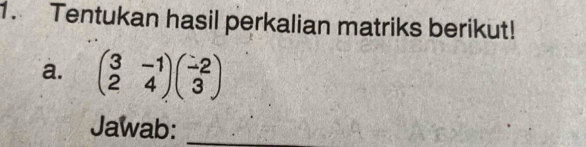 Tentukan hasil perkalian matriks berikut! 
a. beginpmatrix 3&-1 2&4endpmatrix beginpmatrix -2 3endpmatrix
Jawab:_