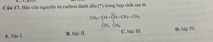 C4H10.
Câu 17. Bậc của nguyên tử carbon đánh dấu (*) trong hợp chất sau là
beginarrayr CH_3-CH-CH-CH_2-CH_3 CH_3CH_3CH_3
A. bậc I. B. bậc II. C. bậc III. D. bậc IV.