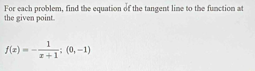 For each problem, find the equation of the tangent line to the function at 
the given point.
f(x)=- 1/x+1 ;(0,-1)