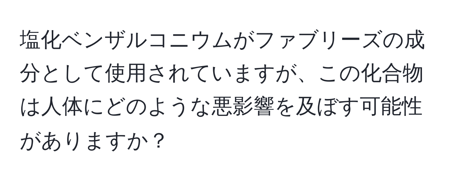 塩化ベンザルコニウムがファブリーズの成分として使用されていますが、この化合物は人体にどのような悪影響を及ぼす可能性がありますか？