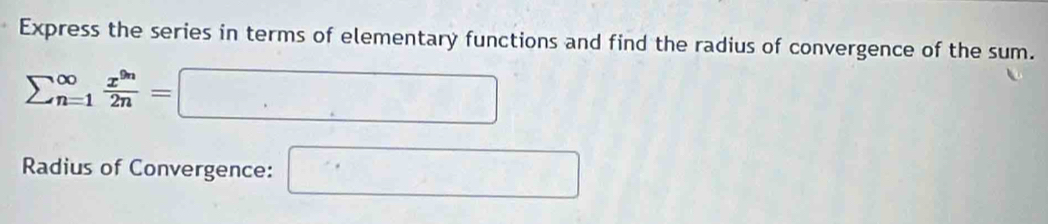 Express the series in terms of elementary functions and find the radius of convergence of the sum.
sumlimits _(n=1)^(∈fty) x^(9n)/2n =□
Radius of Convergence: □