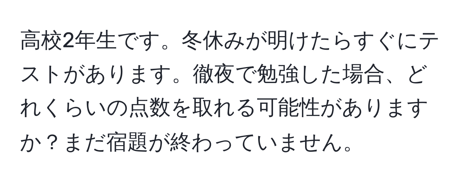 高校2年生です。冬休みが明けたらすぐにテストがあります。徹夜で勉強した場合、どれくらいの点数を取れる可能性がありますか？まだ宿題が終わっていません。