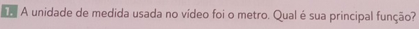 a A unidade de medida usada no vídeo foi o metro. Qual é sua principal função?