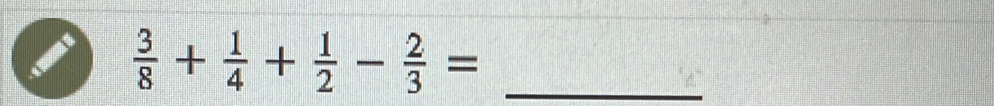  3/8 + 1/4 + 1/2 - 2/3 = _