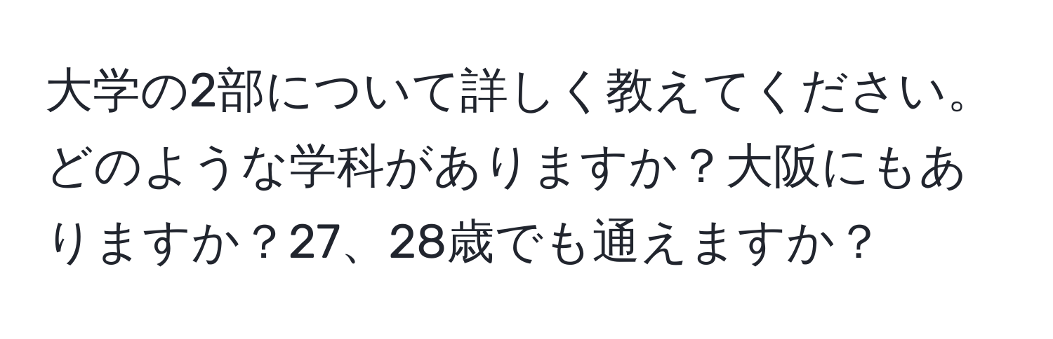 大学の2部について詳しく教えてください。どのような学科がありますか？大阪にもありますか？27、28歳でも通えますか？