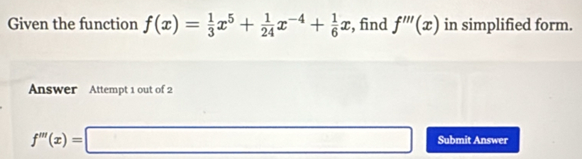 Given the function f(x)= 1/3 x^5+ 1/24 x^(-4)+ 1/6 x , find f'''(x) in simplified form.
Answer Attempt 1 out of 2
f'''(x)=□ Submit Answer