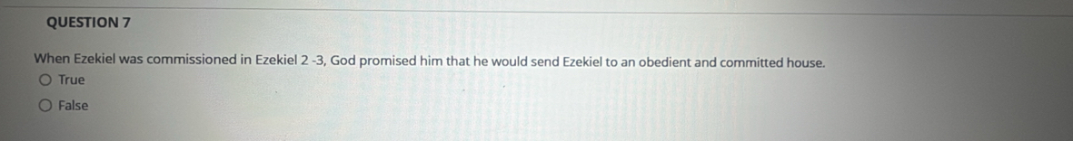 When Ezekiel was commissioned in Ezekiel 2 -3, God promised him that he would send Ezekiel to an obedient and committed house.
True
False