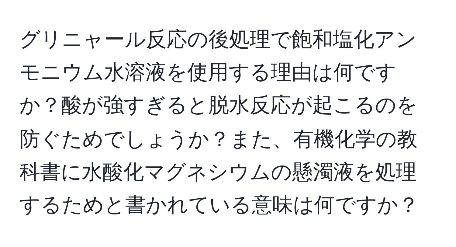 グリニャール反応の後処理で飽和塩化アンモニウム水溶液を使用する理由は何ですか？酸が強すぎると脱水反応が起こるのを防ぐためでしょうか？また、有機化学の教科書に水酸化マグネシウムの懸濁液を処理するためと書かれている意味は何ですか？