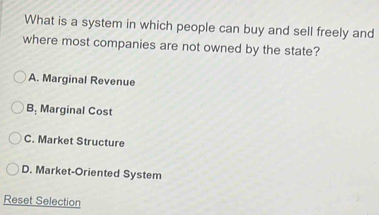 What is a system in which people can buy and sell freely and
where most companies are not owned by the state?
A. Marginal Revenue
B, Marginal Cost
C. Market Structure
D. Market-Oriented System
Reset Selection