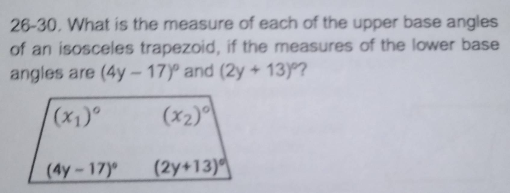 26-30, What is the measure of each of the upper base angles
of an isosceles trapezoid, if the measures of the lower base
angles are (4y-17)^circ  and (2y+13)^circ  ?