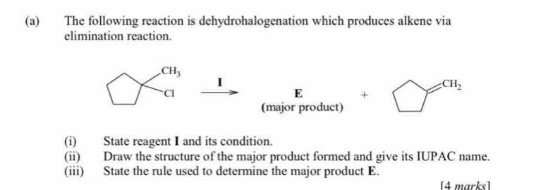 The following reaction is dehydrohalogenation which produces alkene via 
elimination reaction.
CH_3
I 
Cl 
E + □ CH_2
(major product) 
(i) State reagent I and its condition. 
(ii) Draw the structure of the major product formed and give its IUPAC name. 
(iii) State the rule used to determine the major product E. 
[4 marks]