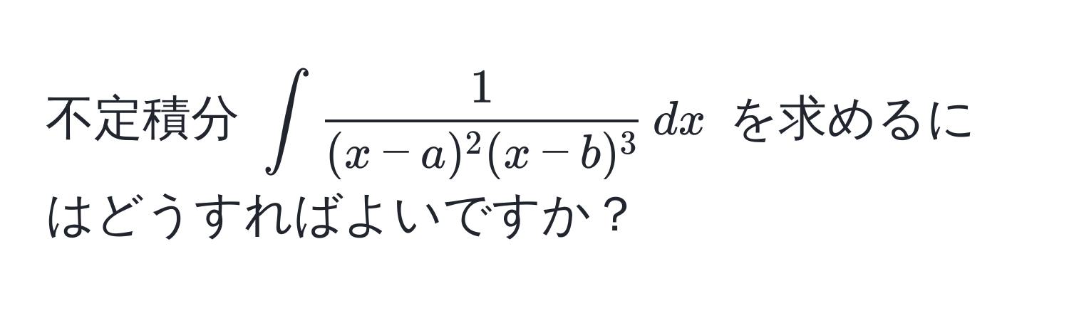 不定積分 $∈t  1/(x-a)^2(x-b)^3  , dx$ を求めるにはどうすればよいですか？