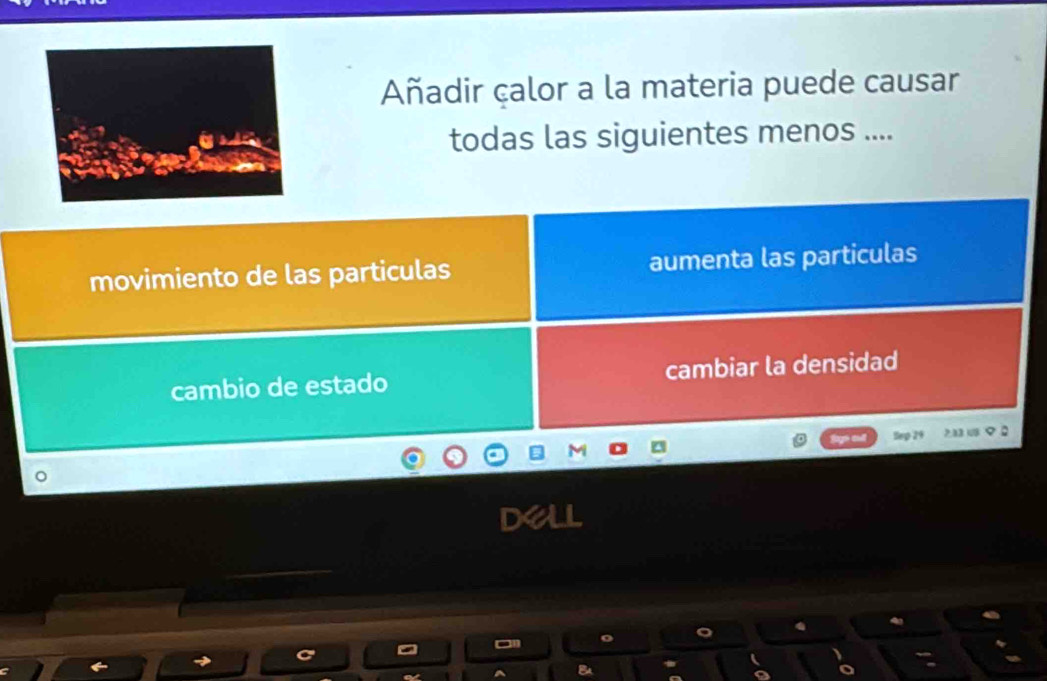 Añadir calor a la materia puede causar
todas las siguientes menos ....
movimiento de las particulas aumenta las particulas
cambio de estado cambiar la densidad