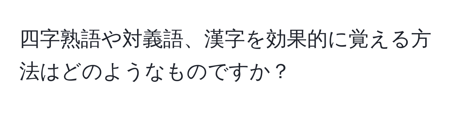 四字熟語や対義語、漢字を効果的に覚える方法はどのようなものですか？