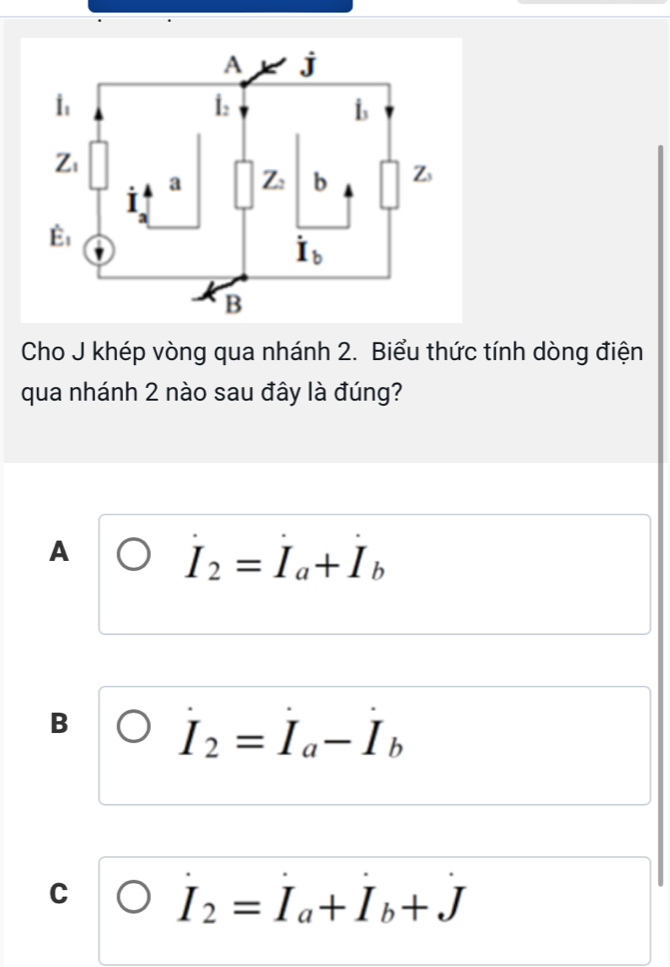 Cho J khép vòng qua nhánh 2. Biểu thức tính dòng điện
qua nhánh 2 nào sau đây là đúng?
A
I_2=I_a+I_b
B I_2=I_a-I_b
C I_2=I_a+I_b+J