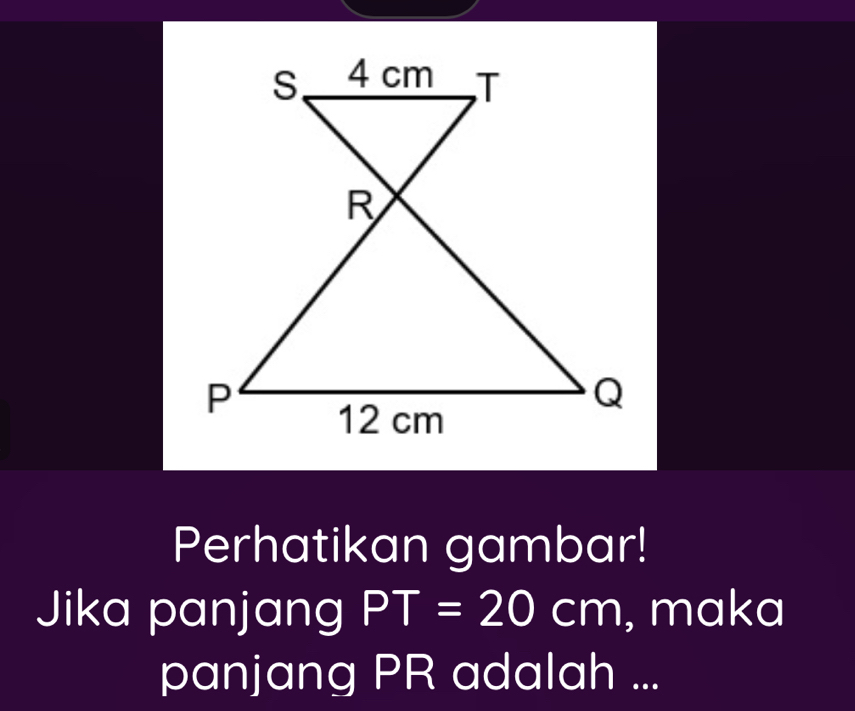 Perhatikan gambar! 
Jika panjang PT=20cm , maka 
panjang PR adalah ...