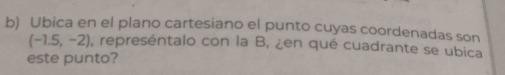 Ubica en el plano cartesiano el punto cuyas coordenadas son
(-1.5,-2) , represéntalo con la B, ¿en qué cuadrante se ubica 
este punto?