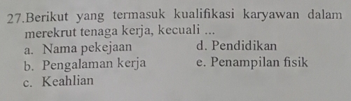 Berikut yang termasuk kualifikasi karyawan dalam
merekrut tenaga kerja, kecuali ...
a. Nama pekejaan d. Pendidikan
b. Pengalaman kerja e. Penampilan fisik
c. Keahlian