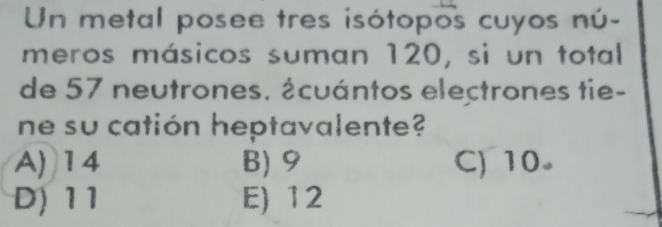 Un metal posee tres isótopos cuyos nú-
meros másicos suman 120, si un total
de 57 neutrones. ¿cuántos electrones tie-
ne su catión heptavalente?
A) 14 B) 9 C) 10 。
D) 11 E) 12