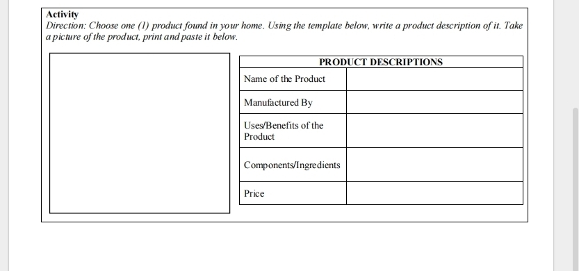 Activity 
Direction: Choose one (1) product found in your home. Using the template below, write a product description of it. Take 
a picture of the product, print and paste it below.