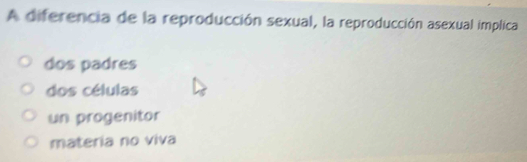 A diferencia de la reproducción sexual, la reproducción asexual implica
dos padres
dos células
un progenitor
materia no viva