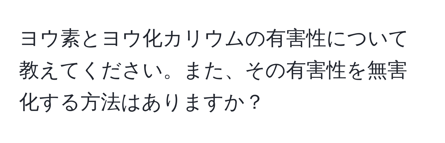 ヨウ素とヨウ化カリウムの有害性について教えてください。また、その有害性を無害化する方法はありますか？