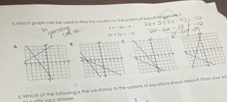 Which graph can be used to find the solution to the system of equations below?
y=-2x-4
2x+3y=-12
A 
6. Which of the following is the solution(s) to the systems of equations shown below? Show your wo
ustify your answer.
5