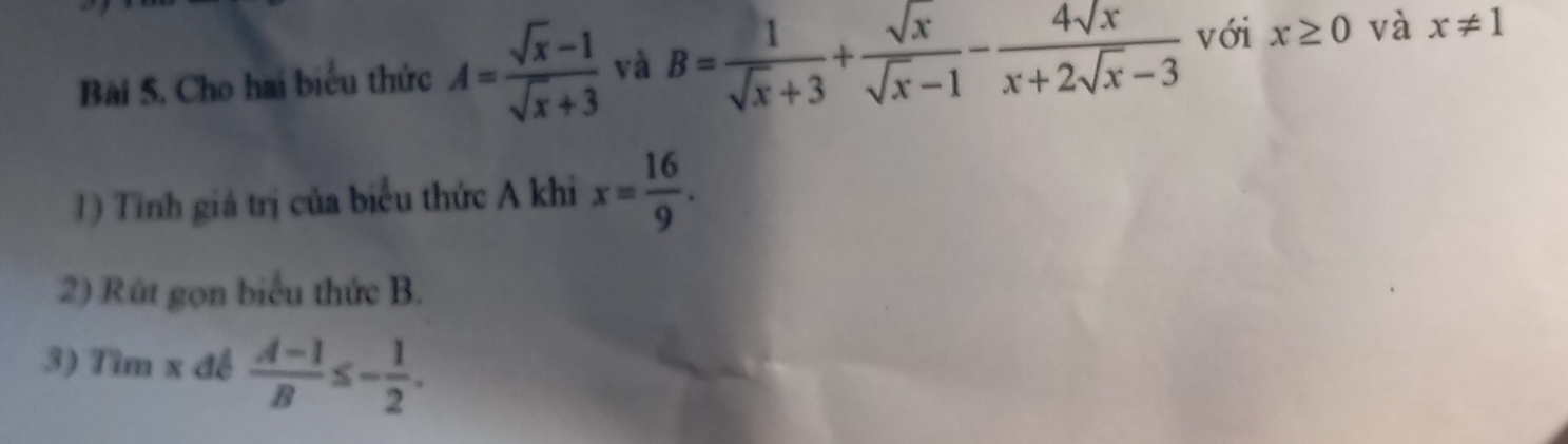 Cho hai biểu thức A= (sqrt(x)-1)/sqrt(x)+3  và B= 1/sqrt(x)+3 + sqrt(x)/sqrt(x)-1 - 4sqrt(x)/x+2sqrt(x)-3  với x≥ 0 và x!= 1
1) Tinh giá trị của biểu thức A khi x= 16/9 . 
2) Rút gọn biểu thức B. 
3) Tìm x để  (A-1)/B ≤ - 1/2 .